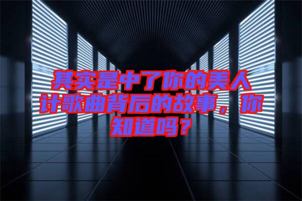 其實(shí)是中了你的美人計(jì)歌曲背后的故事，你知道嗎？