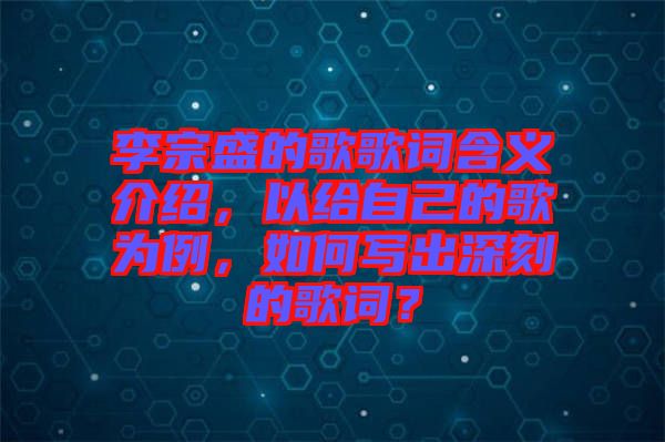 李宗盛的歌歌詞含義介紹，以給自己的歌為例，如何寫出深刻的歌詞？
