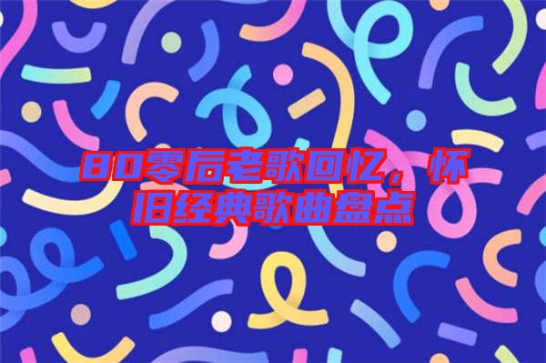 80零后老歌回憶，懷舊經(jīng)典歌曲盤點(diǎn)