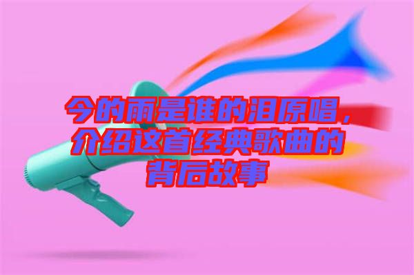 今的雨是誰的淚原唱，介紹這首經(jīng)典歌曲的背后故事