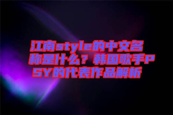 江南style的中文名稱是什么？韓國歌手PSY的代表作品解析