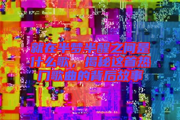 就在半夢半醒之間是什么歌，揭秘這首熱門歌曲的背后故事