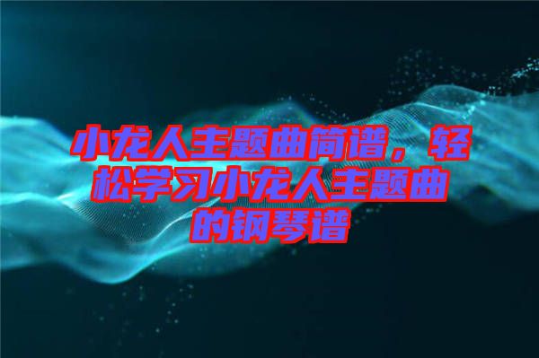 小龍人主題曲簡譜，輕松學習小龍人主題曲的鋼琴譜