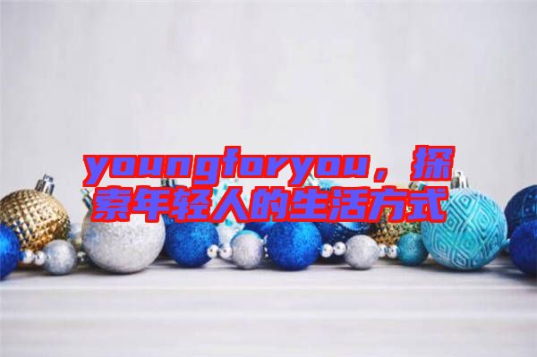 youngforyou，探索年輕人的生活方式