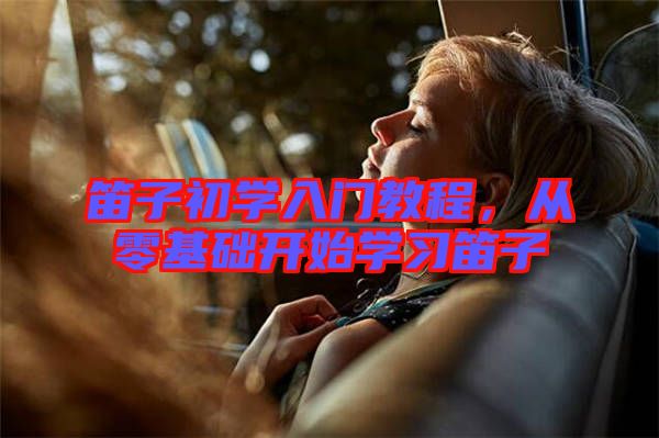 笛子初學(xué)入門教程，從零基礎(chǔ)開始學(xué)習(xí)笛子