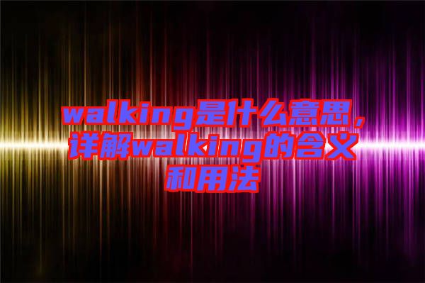 walking是什么意思，詳解walking的含義和用法
