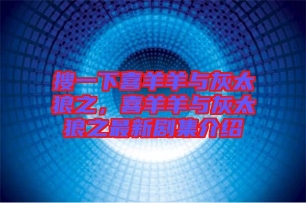 搜一下喜羊羊與灰太狼之，喜羊羊與灰太狼之最新劇集介紹