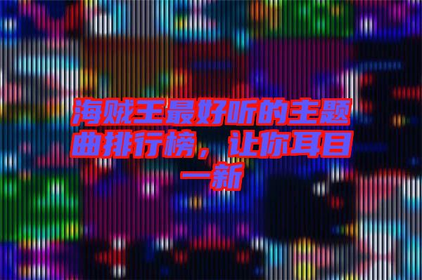 海賊王最好聽的主題曲排行榜，讓你耳目一新