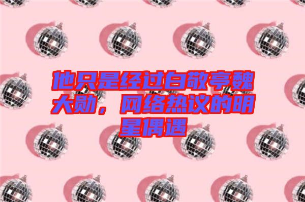 他只是經(jīng)過白敬亭魏大勛，網(wǎng)絡熱議的明星偶遇