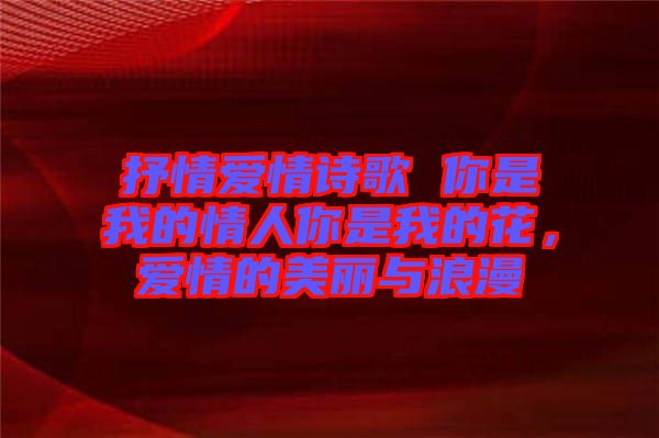 抒情愛情詩歌 你是我的情人你是我的花，愛情的美麗與浪漫
