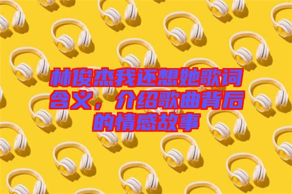 林俊杰我還想她歌詞含義，介紹歌曲背后的情感故事