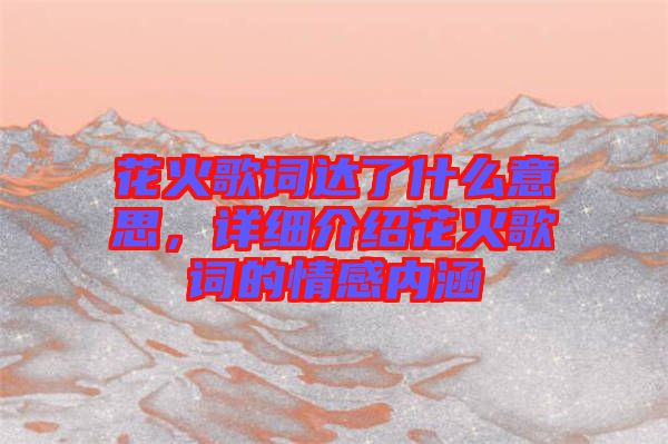 花火歌詞達(dá)了什么意思，詳細(xì)介紹花火歌詞的情感內(nèi)涵
