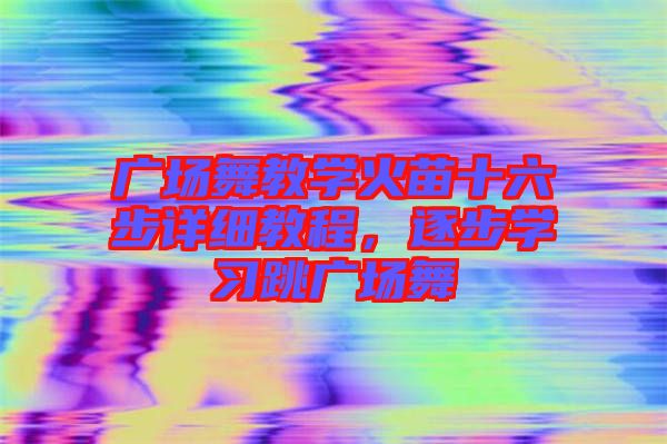 廣場舞教學(xué)火苗十六步詳細教程，逐步學(xué)習(xí)跳廣場舞