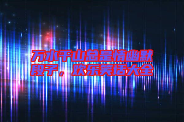 萬水千山總是情幽默段子，歡樂笑話大全