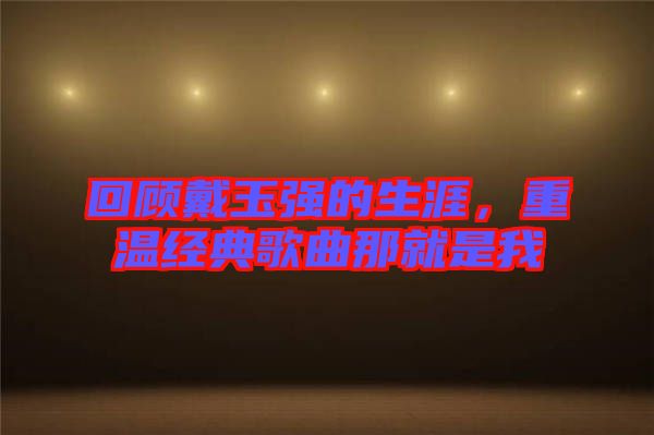 回顧戴玉強(qiáng)的生涯，重溫經(jīng)典歌曲那就是我