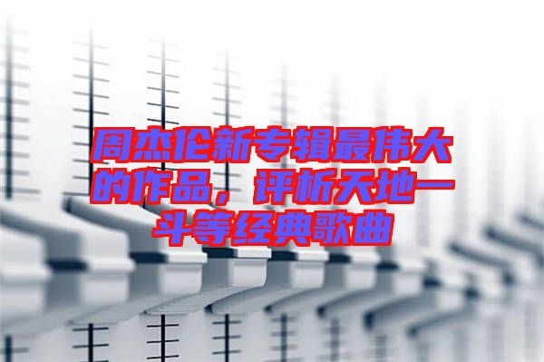 周杰倫新專輯最偉大的作品，評(píng)析天地一斗等經(jīng)典歌曲