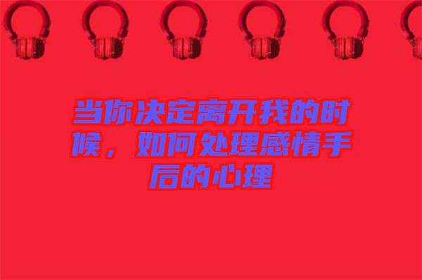 當你決定離開我的時候，如何處理感情手后的心理
