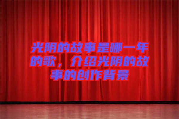 光陰的故事是哪一年的歌，介紹光陰的故事的創(chuàng)作背景