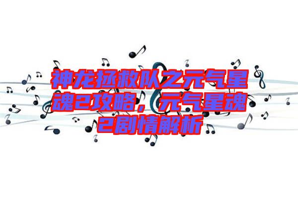 神龍拯救隊(duì)之元?dú)庑腔?攻略，元?dú)庑腔?劇情解析