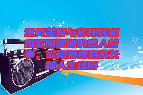 世間美好與你環(huán)環(huán)相扣歐陽(yáng)娜娜的感人故事，歐陽(yáng)娜娜的成長(zhǎng)和人生經(jīng)歷