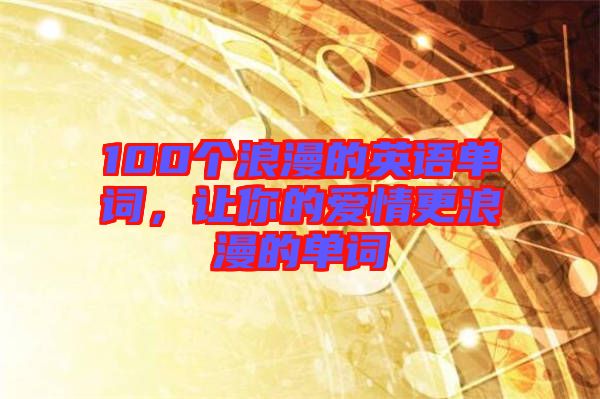 100個浪漫的英語單詞，讓你的愛情更浪漫的單詞