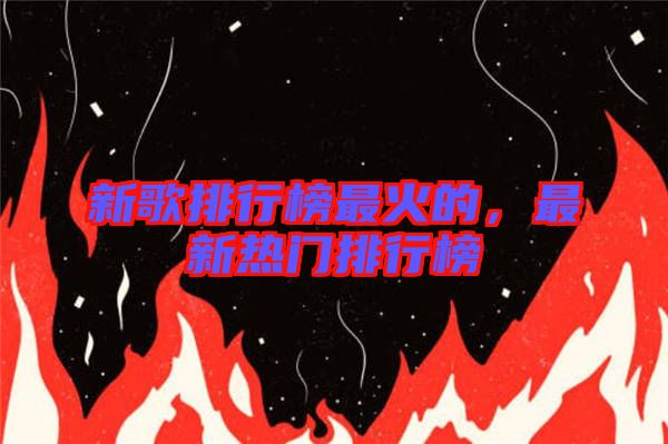 新歌排行榜最火的，最新熱門排行榜