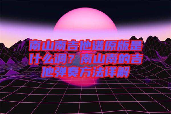 南山南吉他譜原版是什么調(diào)？南山南的吉他彈奏方法詳解
