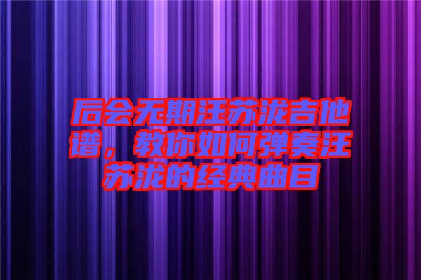 后會(huì)無(wú)期汪蘇瀧吉他譜，教你如何彈奏汪蘇瀧的經(jīng)典曲目