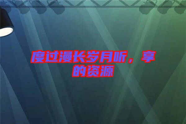 度過漫長(zhǎng)歲月聽，享的資源
