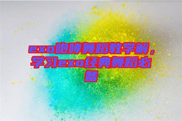 exo咆哮舞蹈教學(xué)解，學(xué)習(xí)exo經(jīng)典舞蹈必備
