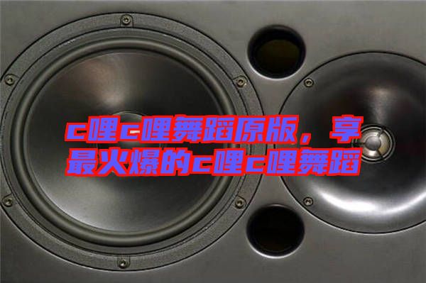 c哩c哩舞蹈原版，享最火爆的c哩c哩舞蹈