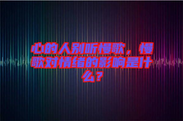 心的人別聽慢歌，慢歌對(duì)情緒的影響是什么？