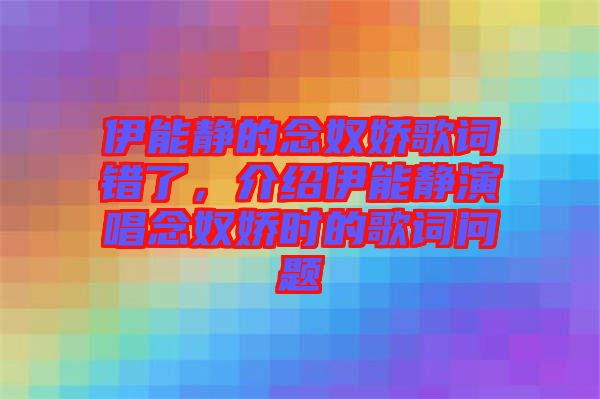 伊能靜的念奴嬌歌詞錯(cuò)了，介紹伊能靜演唱念奴嬌時(shí)的歌詞問(wèn)題