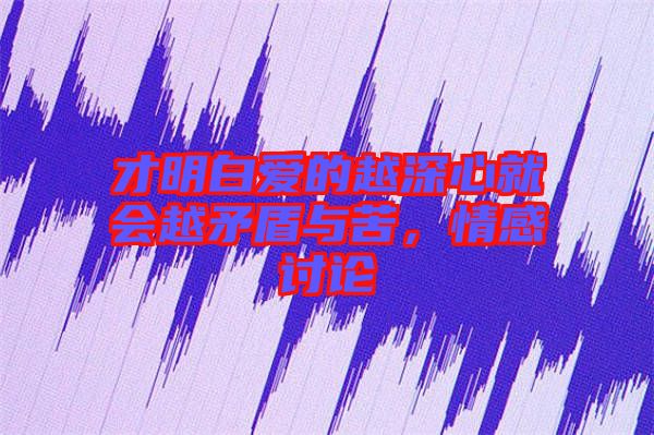 才明白愛(ài)的越深心就會(huì)越矛盾與苦，情感討論