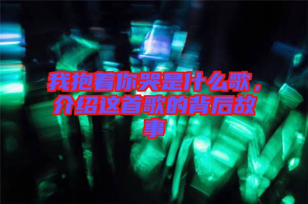 我抱著你哭是什么歌，介紹這首歌的背后故事