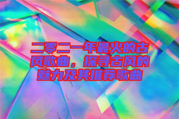 二零二一年最火的古風(fēng)歌曲，探尋古風(fēng)的魅力及其推薦歌曲
