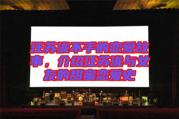 汪蘇瀧不手的戀愛故事，介紹汪蘇瀧與女友的甜蜜戀愛史