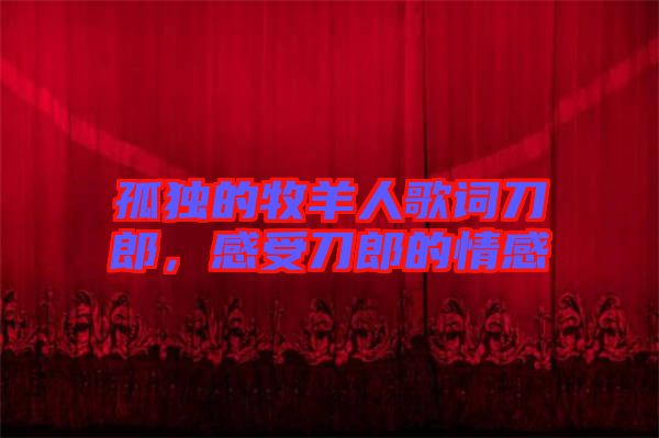 孤獨的牧羊人歌詞刀郎，感受刀郎的情感