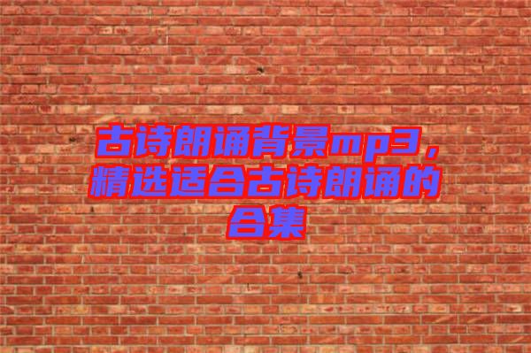 古詩(shī)朗誦背景mp3，精選適合古詩(shī)朗誦的合集