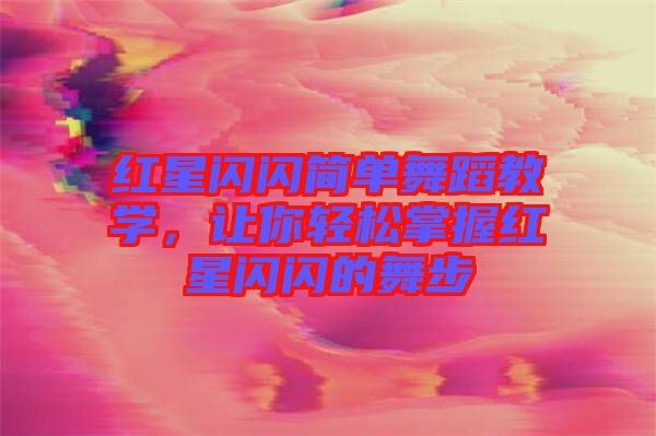 紅星閃閃簡(jiǎn)單舞蹈教學(xué)，讓你輕松掌握紅星閃閃的舞步