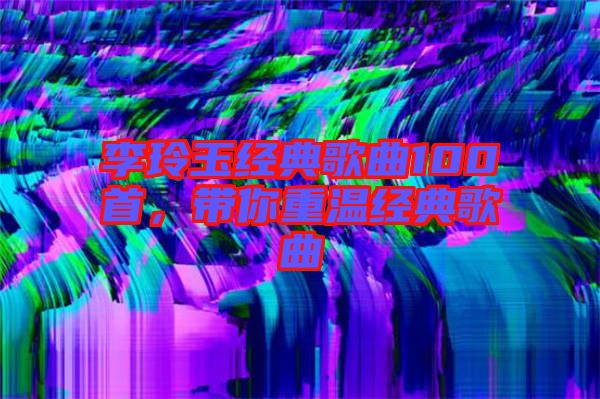 李玲玉經(jīng)典歌曲100首，帶你重溫經(jīng)典歌曲