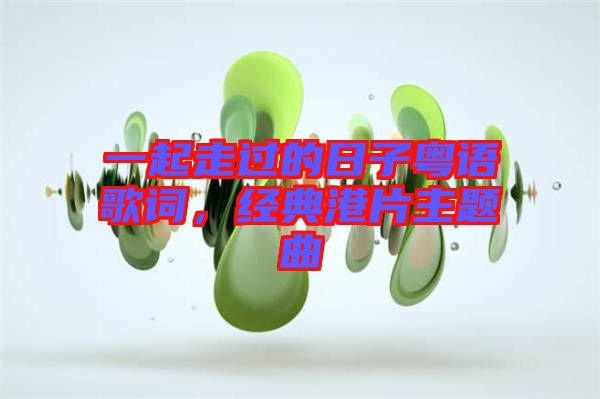 一起走過的日子粵語歌詞，經(jīng)典港片主題曲