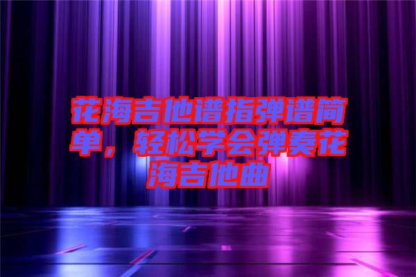 花海吉他譜指彈譜簡(jiǎn)單，輕松學(xué)會(huì)彈奏花海吉他曲