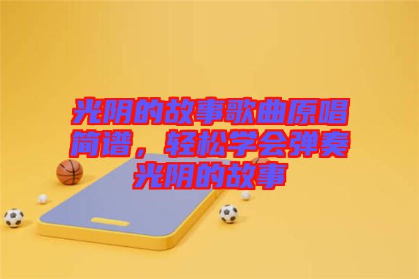 光陰的故事歌曲原唱簡譜，輕松學(xué)會彈奏光陰的故事