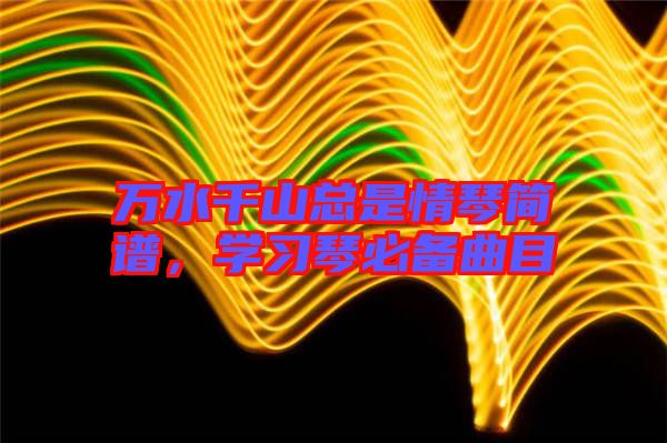 萬水千山總是情琴簡譜，學(xué)習(xí)琴必備曲目