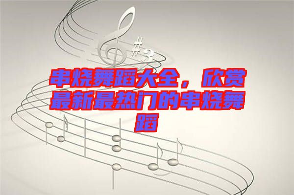 串燒舞蹈大全，欣賞最新最熱門的串燒舞蹈