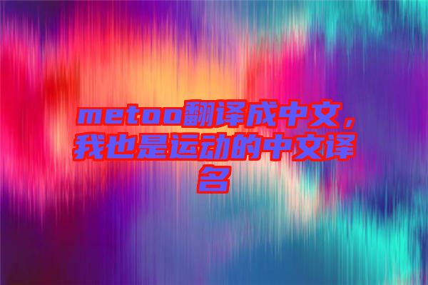 metoo翻譯成中文，我也是運(yùn)動(dòng)的中文譯名