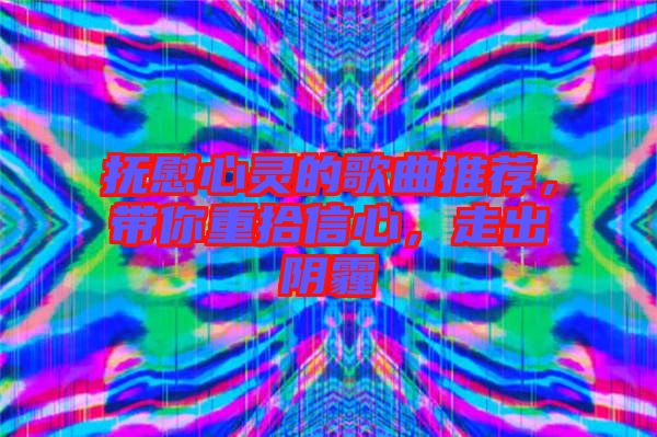 撫慰心靈的歌曲推薦，帶你重拾信心，走出陰霾