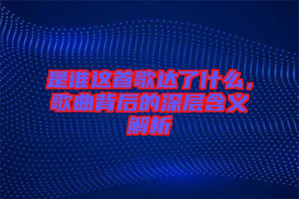 是誰這首歌達(dá)了什么，歌曲背后的深層含義解析