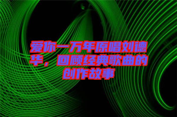 愛(ài)你一萬(wàn)年原唱?jiǎng)⒌氯A，回顧經(jīng)典歌曲的創(chuàng)作故事